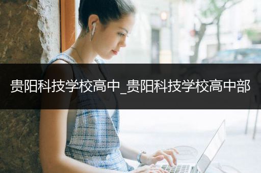 贵阳科技学校高中_贵阳科技学校高中部