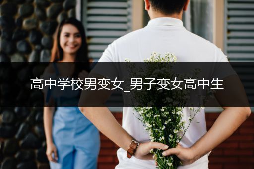 高中学校男变女_男子变女高中生