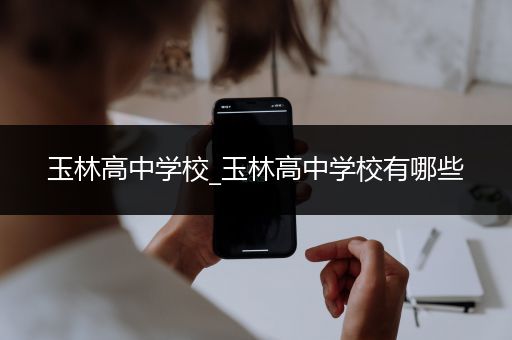 玉林高中学校_玉林高中学校有哪些