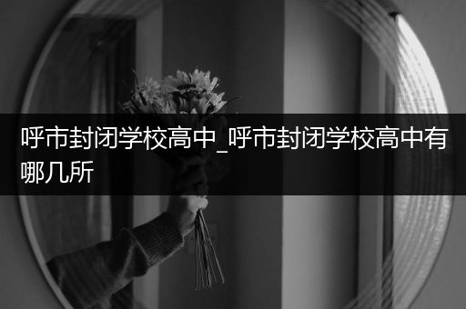 呼市封闭学校高中_呼市封闭学校高中有哪几所