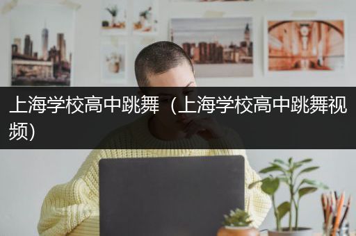上海学校高中跳舞（上海学校高中跳舞视频）