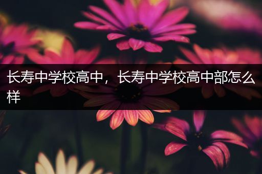 长寿中学校高中，长寿中学校高中部怎么样