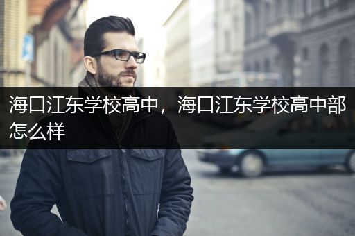 海口江东学校高中，海口江东学校高中部怎么样