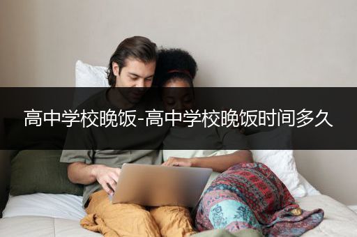 高中学校晚饭-高中学校晚饭时间多久