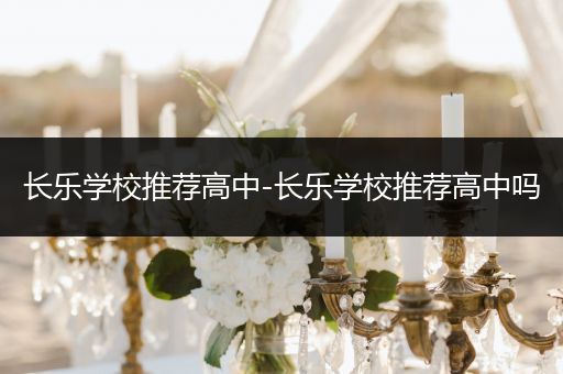 长乐学校推荐高中-长乐学校推荐高中吗
