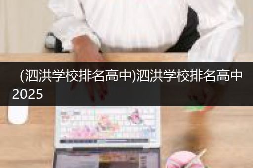 （泗洪学校排名高中)泗洪学校排名高中2025
