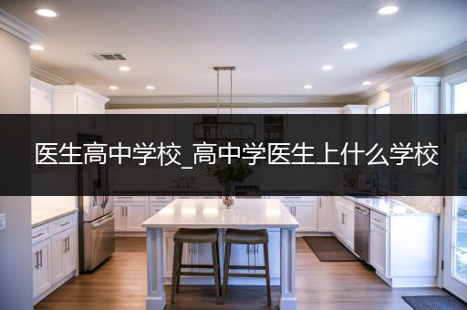 医生高中学校_高中学医生上什么学校