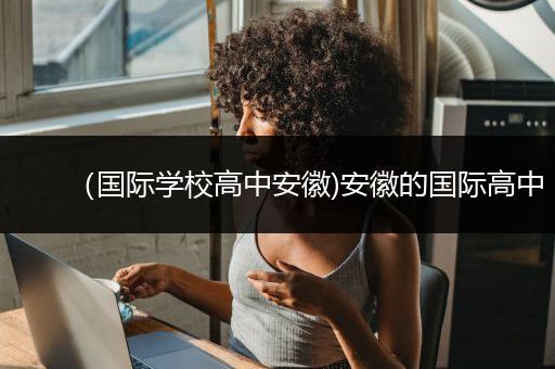 （国际学校高中安徽)安徽的国际高中
