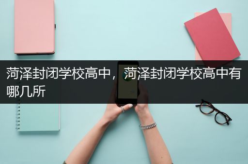 菏泽封闭学校高中，菏泽封闭学校高中有哪几所