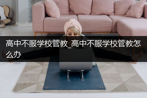 高中不服学校管教_高中不服学校管教怎么办