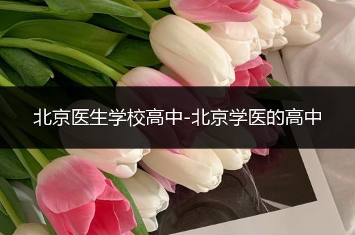 北京医生学校高中-北京学医的高中