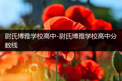 尉氏博雅学校高中-尉氏博雅学校高中分数线