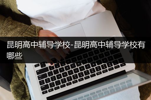 昆明高中辅导学校-昆明高中辅导学校有哪些