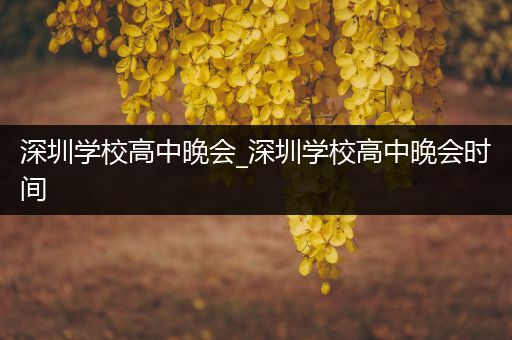 深圳学校高中晚会_深圳学校高中晚会时间