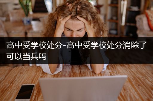 高中受学校处分-高中受学校处分消除了可以当兵吗