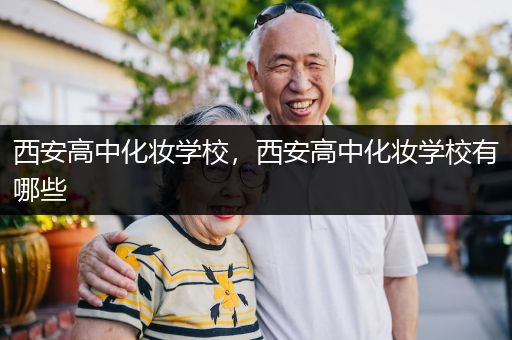 西安高中化妆学校，西安高中化妆学校有哪些