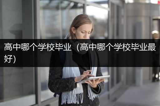 高中哪个学校毕业（高中哪个学校毕业最好）