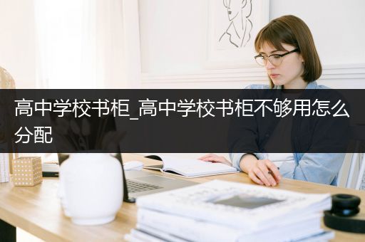 高中学校书柜_高中学校书柜不够用怎么分配