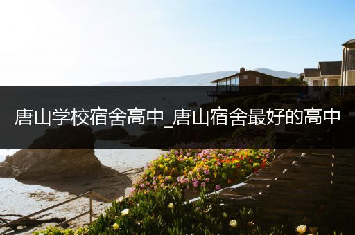 唐山学校宿舍高中_唐山宿舍最好的高中