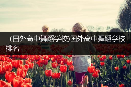 （国外高中舞蹈学校)国外高中舞蹈学校排名