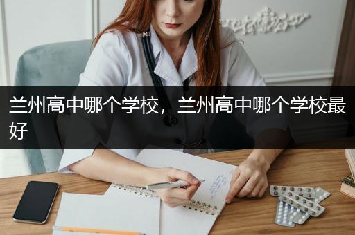 兰州高中哪个学校，兰州高中哪个学校最好