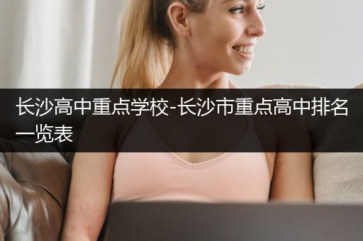 长沙高中重点学校-长沙市重点高中排名一览表