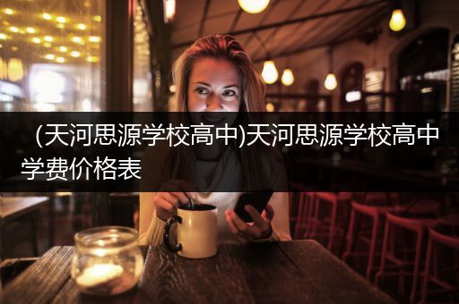 （天河思源学校高中)天河思源学校高中学费价格表