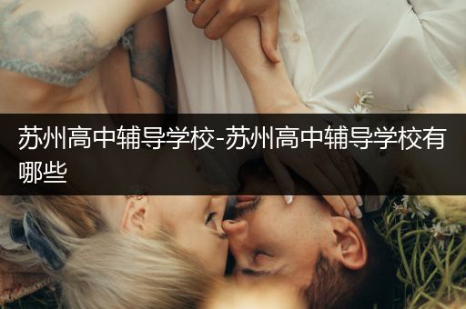 苏州高中辅导学校-苏州高中辅导学校有哪些
