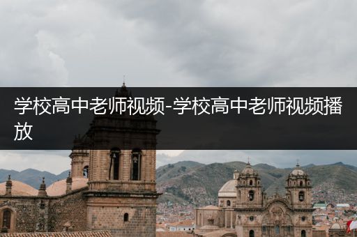 学校高中老师视频-学校高中老师视频播放