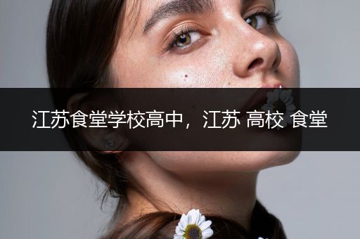 江苏食堂学校高中，江苏 高校 食堂