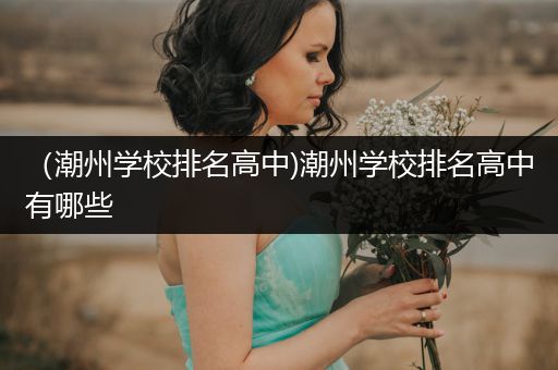 （潮州学校排名高中)潮州学校排名高中有哪些