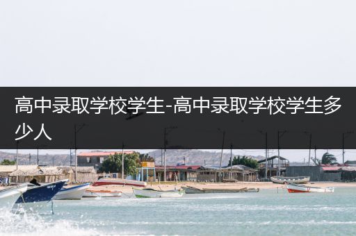 高中录取学校学生-高中录取学校学生多少人