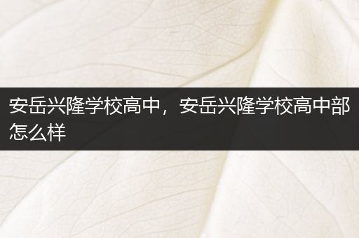 安岳兴隆学校高中，安岳兴隆学校高中部怎么样