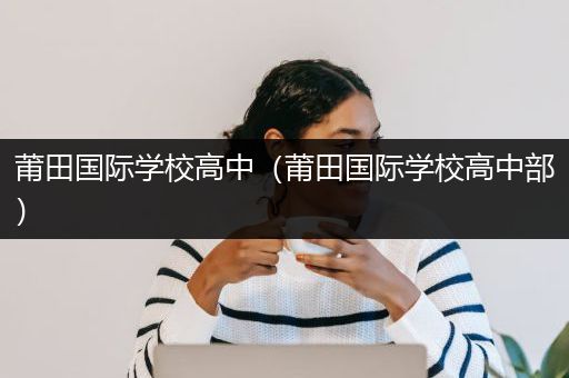 莆田国际学校高中（莆田国际学校高中部）