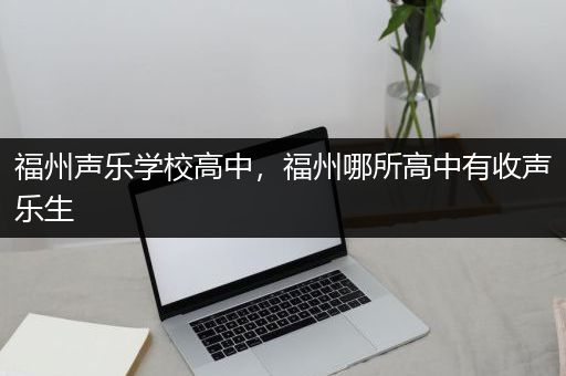 福州声乐学校高中，福州哪所高中有收声乐生