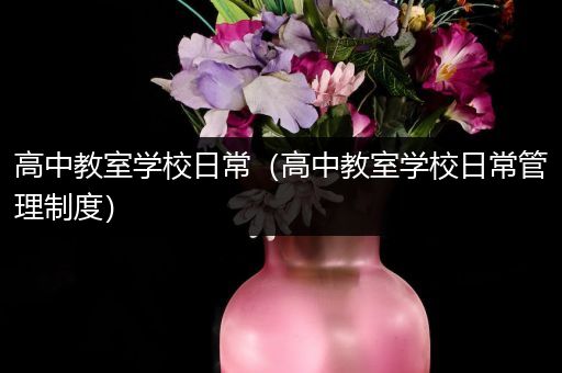 高中教室学校日常（高中教室学校日常管理制度）