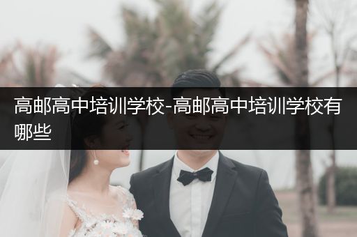高邮高中培训学校-高邮高中培训学校有哪些