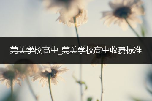 莞美学校高中_莞美学校高中收费标准