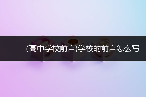 （高中学校前言)学校的前言怎么写
