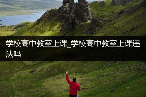 学校高中教室上课_学校高中教室上课违法吗