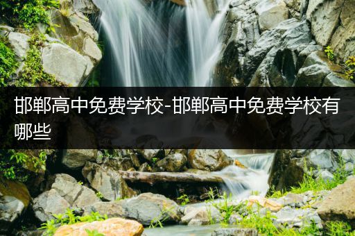 邯郸高中免费学校-邯郸高中免费学校有哪些