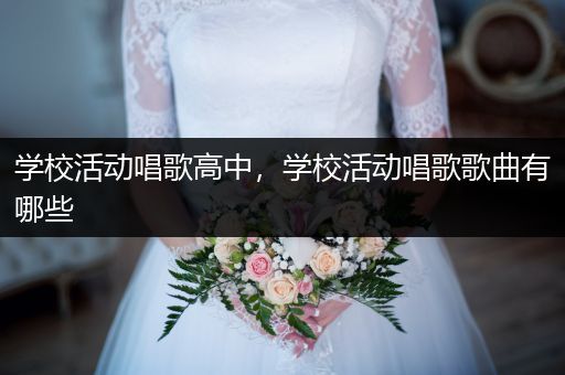 学校活动唱歌高中，学校活动唱歌歌曲有哪些
