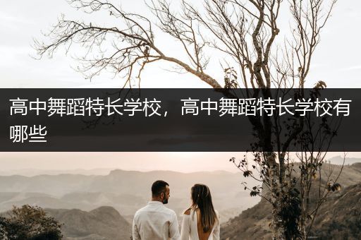 高中舞蹈特长学校，高中舞蹈特长学校有哪些