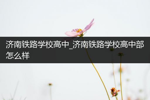 济南铁路学校高中_济南铁路学校高中部怎么样