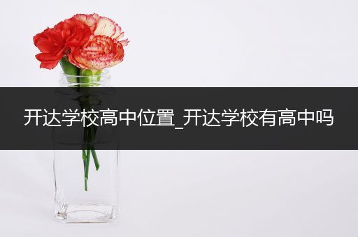 开达学校高中位置_开达学校有高中吗
