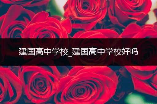 建国高中学校_建国高中学校好吗