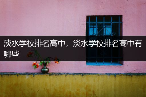 淡水学校排名高中，淡水学校排名高中有哪些