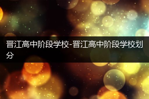 晋江高中阶段学校-晋江高中阶段学校划分