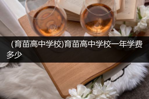 （育苗高中学校)育苗高中学校一年学费多少