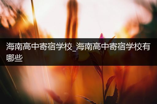 海南高中寄宿学校_海南高中寄宿学校有哪些